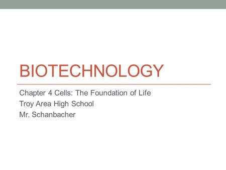 BIOTECHNOLOGY Chapter 4 Cells: The Foundation of Life Troy Area High School Mr. Schanbacher.