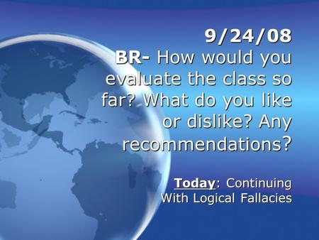 9/24/08 BR- How would you evaluate the class so far? What do you like or dislike? Any recommendations ? Today: Continuing With Logical Fallacies.