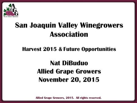 Allied Grape Growers, 2015. All rights reserved. San Joaquin Valley Winegrowers Association Harvest 2015 &Future Opportunities Nat DiBuduo Allied Grape.