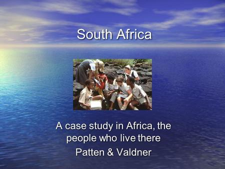 South Africa A case study in Africa, the people who live there Patten & Valdner A case study in Africa, the people who live there Patten & Valdner.