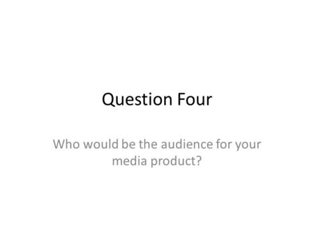 Question Four Who would be the audience for your media product?