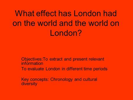 What effect has London had on the world and the world on London? Objectives:To extract and present relevant information To evaluate London in different.