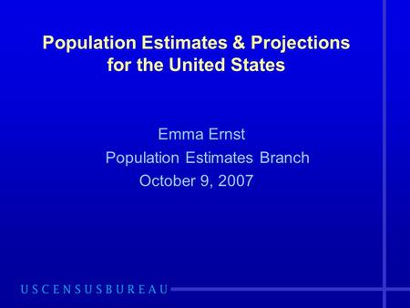 Population Estimates & Projections for the United States Emma Ernst Population Estimates Branch October 9, 2007.