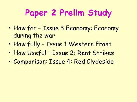 Paper 2 Prelim Study How far – Issue 3 Economy: Economy during the war How fully – Issue 1 Western Front How Useful – Issue 2: Rent Strikes Comparison: