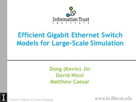 Efficient Gigabit Ethernet Switch Models for Large-Scale Simulation Dong (Kevin) Jin David Nicol Matthew Caesar www.iti.illinois.edu University of Illinois.