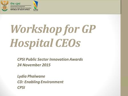 CPSI Public Sector Innovation Awards 24 November 2015 Lydia Phalwane CD: Enabling Environment CPSI Workshop for GP Hospital CEOs.