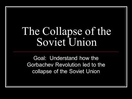 The Collapse of the Soviet Union Goal: Understand how the Gorbachev Revolution led to the collapse of the Soviet Union.