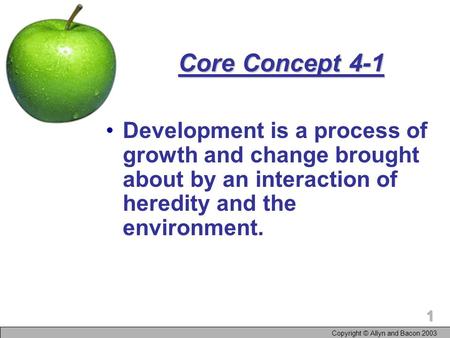 Copyright © Allyn and Bacon 2003 1 Core Concept 4-1 Development is a process of growth and change brought about by an interaction of heredity and the environment.