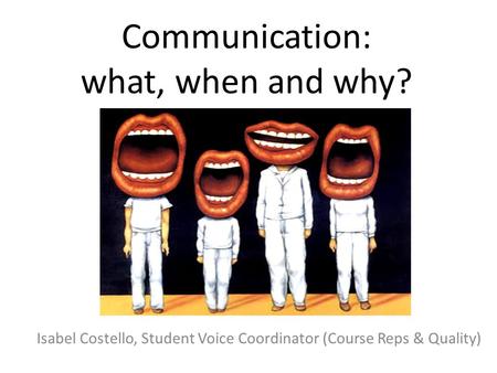 Communication: what, when and why? Isabel Costello, Student Voice Coordinator (Course Reps & Quality)