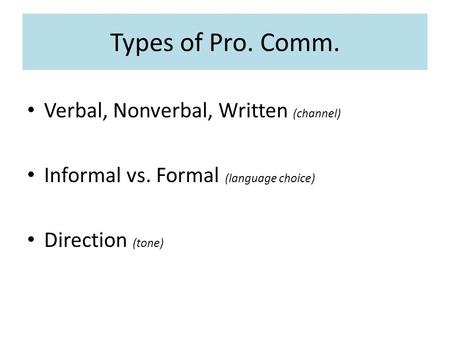 Types of Pro. Comm. Verbal, Nonverbal, Written (channel) Informal vs. Formal (language choice) Direction (tone)