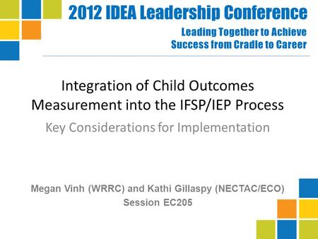 2012 IDEA Leadership Conference Leading Together to Achieve Success from Cradle to Career Integration of Child Outcomes Measurement into the IFSP/IEP Process.