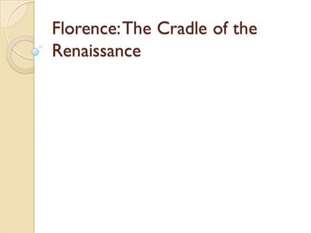 Florence: The Cradle of the Renaissance. Florence Home to some of the greatest artists and thinkers during the Renaissance Cultural center of Europe.