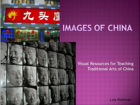 Visual Resources for Teaching Traditional Arts of China Lois Rothman.