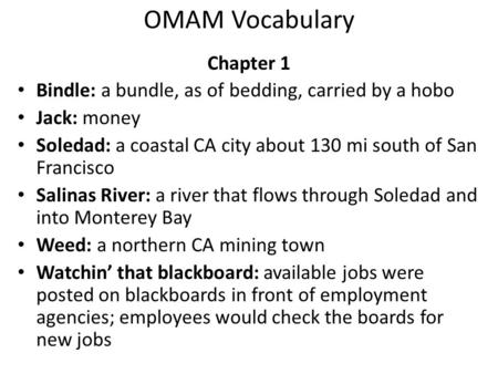 OMAM Vocabulary Chapter 1 Bindle: a bundle, as of bedding, carried by a hobo Jack: money Soledad: a coastal CA city about 130 mi south of San Francisco.