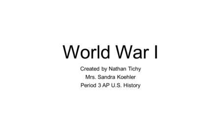 World War I Created by Nathan Tichy Mrs. Sandra Koehler Period 3 AP U.S. History.