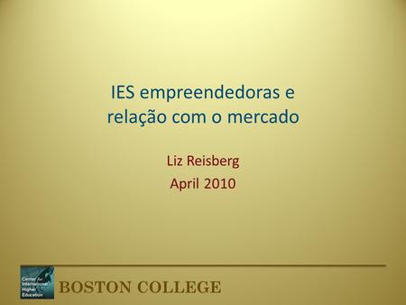 BOSTON COLLEGE IES empreendedoras e relação com o mercado Liz Reisberg April 2010.