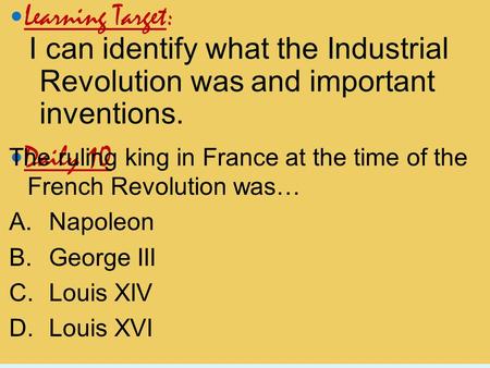 Learning Target: I can identify what the Industrial Revolution was and important inventions. Daily 10 The ruling king in France at the time of the French.