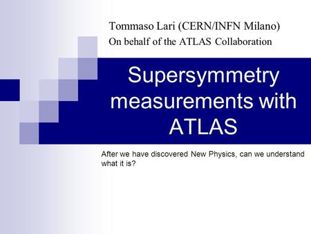 Supersymmetry measurements with ATLAS Tommaso Lari (CERN/INFN Milano) On behalf of the ATLAS Collaboration After we have discovered New Physics, can we.