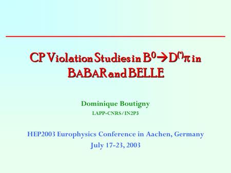 CP Violation Studies in B 0  D (*)  in B A B A R and BELLE Dominique Boutigny LAPP-CNRS/IN2P3 HEP2003 Europhysics Conference in Aachen, Germany July.