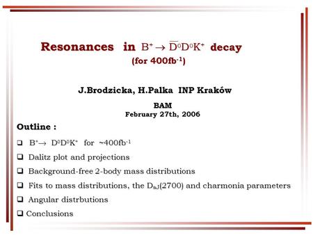 Resonances in decay Resonances in decay (for 400fb -1 ) (for 400fb -1 )BAM February 27th, 2006 J.Brodzicka, H.Palka INP Kraków J.Brodzicka, H.Palka INP.