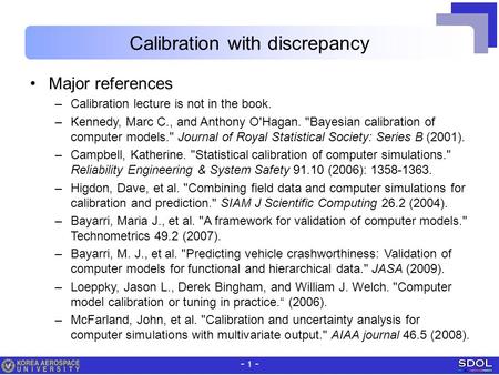 - 1 - Calibration with discrepancy Major references –Calibration lecture is not in the book. –Kennedy, Marc C., and Anthony O'Hagan. Bayesian calibration.