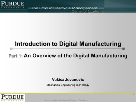 Product Lifecycle Management Center of Excellence Vukica Jovanovic Mechanical Engineering Technology Part 1: Part 1: An Overview of the Digital Manufacturing.