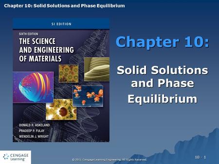 © 2011 Cengage Learning Engineering. All Rights Reserved. 10 - 1 Chapter 10: Solid Solutions and Phase Equilibrium Chapter 10: Solid Solutions and Phase.