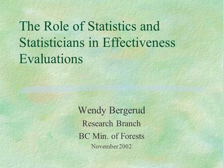 The Role of Statistics and Statisticians in Effectiveness Evaluations Wendy Bergerud Research Branch BC Min. of Forests November 2002.