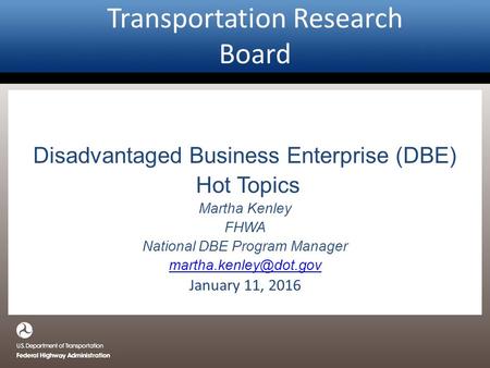 Transportation Research Board Disadvantaged Business Enterprise (DBE) Hot Topics Martha Kenley FHWA National DBE Program Manager