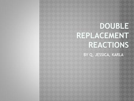 DOUBLE REPLACEMENT REACTIONS BY Q, JESSICA, KARLA.