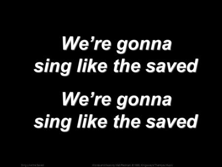 Words and Music by Matt Redman; © 1998, Kingsway's Thankyou MusicSing Like the Saved We’re gonna sing like the saved We’re gonna sing like the saved.