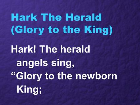 Hark The Herald (Glory to the King) Hark! The herald angels sing, “Glory to the newborn King;