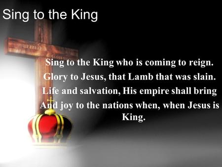 Sing to the King Sing to the King who is coming to reign. Glory to Jesus, that Lamb that was slain. Life and salvation, His empire shall bring And joy.