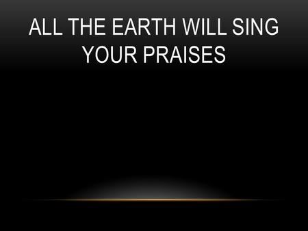 ALL THE EARTH WILL SING YOUR PRAISES. You lived, You died, You said in three days You would rise. You did, You're alive. You rule, You reign, You said.