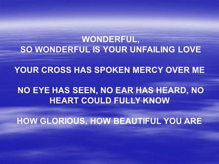 WONDERFUL, SO WONDERFUL IS YOUR UNFAILING LOVE YOUR CROSS HAS SPOKEN MERCY OVER ME NO EYE HAS SEEN, NO EAR HAS HEARD, NO HEART COULD FULLY KNOW HOW GLORIOUS,