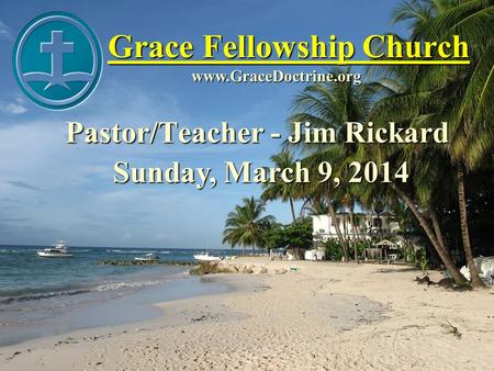 Grace Fellowship Church Pastor/Teacher - Jim Rickard www.GraceDoctrine.org Sunday, March 9, 2014.