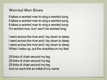 Worried Man Blues It takes a worried man to sing a worried song I’m worried now, but I won’t be worried long I went across the river and I lay down to.