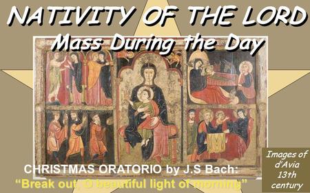 NATIVITY OF THE LORD Mass During the Day NATIVITY OF THE LORD Mass During the Day “Break out, O beautiful light of morning” CHRISTMAS ORATORIO by J.S.