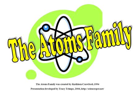 The Atoms Family was created by Kathleen Crawford, 1994 Presentation developed by Tracy Trimpe, 2006,