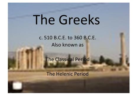 The Greeks c. 510 B.C.E. to 360 B.C.E. Also known as The Classical Period The Helenic Period.