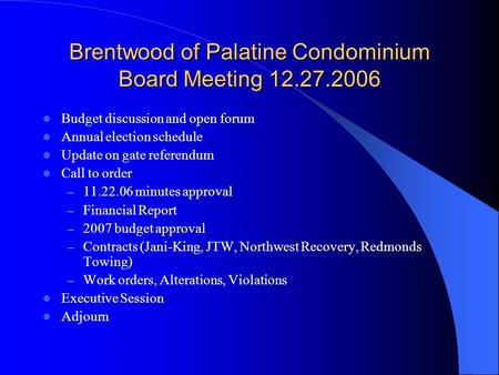 Brentwood of Palatine Condominium Board Meeting 12.27.2006 Budget discussion and open forum Annual election schedule Update on gate referendum Call to.