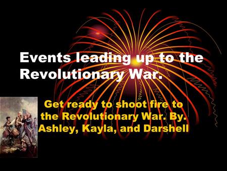 Events leading up to the Revolutionary War. Get ready to shoot fire to the Revolutionary War. By. Ashley, Kayla, and Darshell.