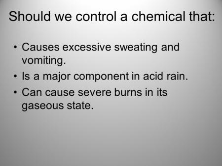 Should we control a chemical that: Causes excessive sweating and vomiting. Is a major component in acid rain. Can cause severe burns in its gaseous state.