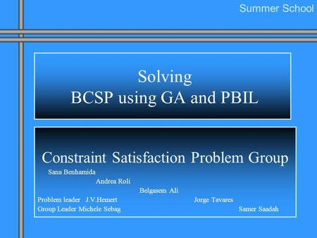 Solving BCSP using GA and PBIL Constraint Satisfaction Problem Group Sana Benhamida Andrea Roli Belgasem Ali Problem leader J.V.Hemert Jorge Tavares Group.