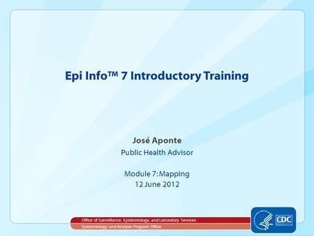 José Aponte Public Health Advisor Module 7: Mapping 12 June 2012 Epi Info™ 7 Introductory Training Office of Surveillance, Epidemiology, and Laboratory.