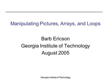 Georgia Institute of Technology Manipulating Pictures, Arrays, and Loops Barb Ericson Georgia Institute of Technology August 2005.