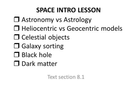 SPACE INTRO LESSON  Astronomy vs Astrology  Heliocentric vs Geocentric models  Celestial objects  Galaxy sorting  Black hole  Dark matter Text section.