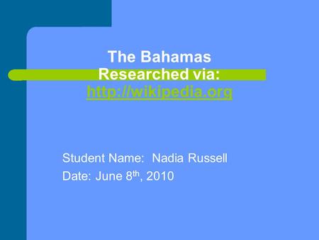 The Bahamas Researched via:  Student Name: Nadia Russell Date: June 8 th, 2010.