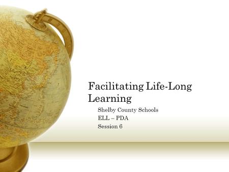 Facilitating Life-Long Learning Shelby County Schools ELL – PDA Session 6.