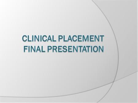 Final Clinical Placement  Upon the completion of the final clinical placement, students will be required to prepare a presentation as the final assignment.